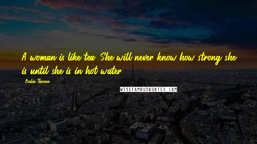 Bodie Thoene quotes: A woman is like tea. She will never know how strong she is until she is in hot water.