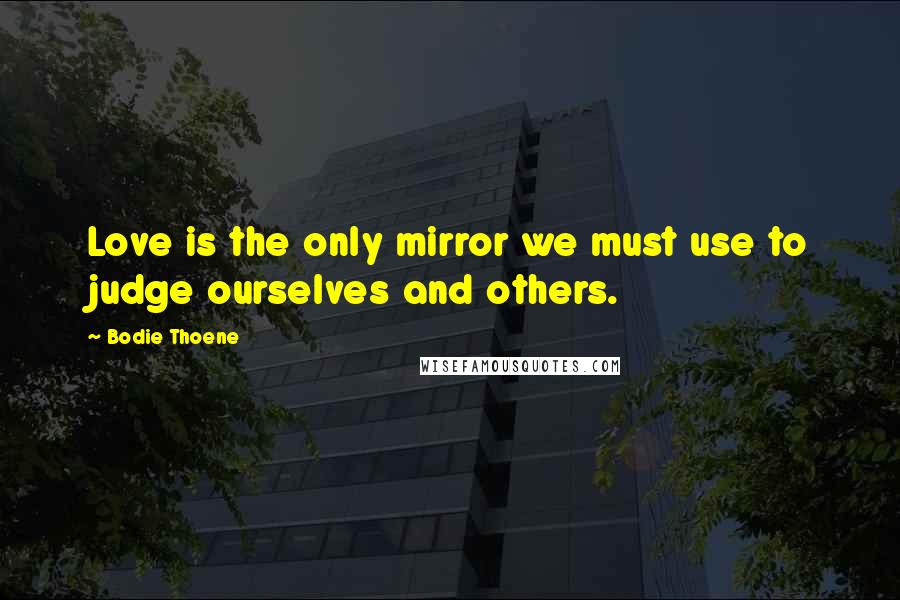Bodie Thoene quotes: Love is the only mirror we must use to judge ourselves and others.