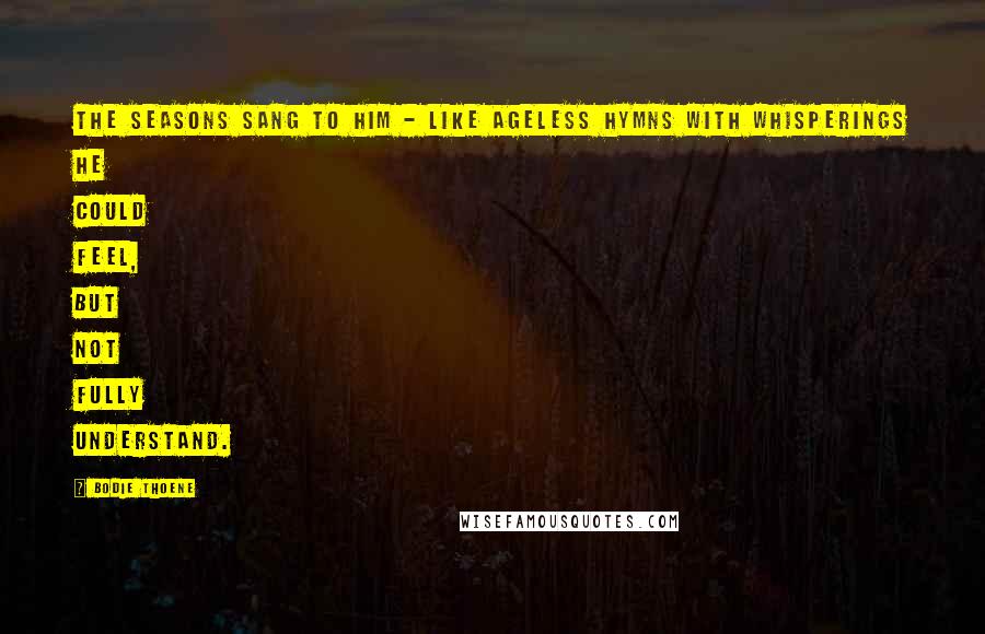 Bodie Thoene quotes: The seasons sang to him - like ageless hymns with whisperings he could feel, but not fully understand. Bodie Thoene quotes: The seasons sang to him - like ageless hymns with whisperings he could feel, but not fully understand.
