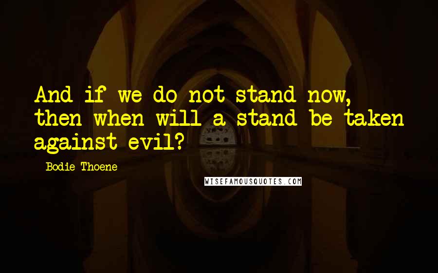 Bodie Thoene quotes: And if we do not stand now, then when will a stand be taken against evil?