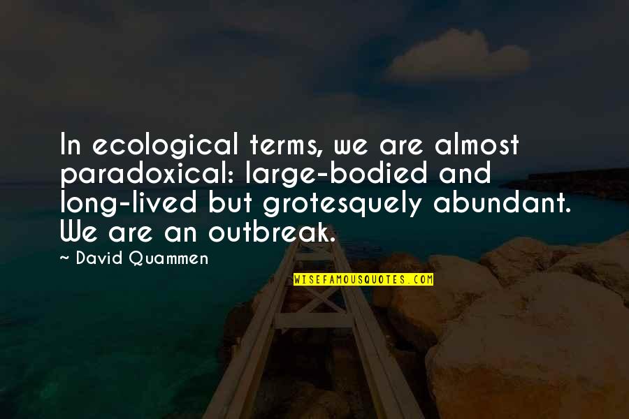 Bodied Quotes By David Quammen: In ecological terms, we are almost paradoxical: large-bodied Bodied Quotes By David Quammen: In ecological terms, we are almost paradoxical: large-bodied