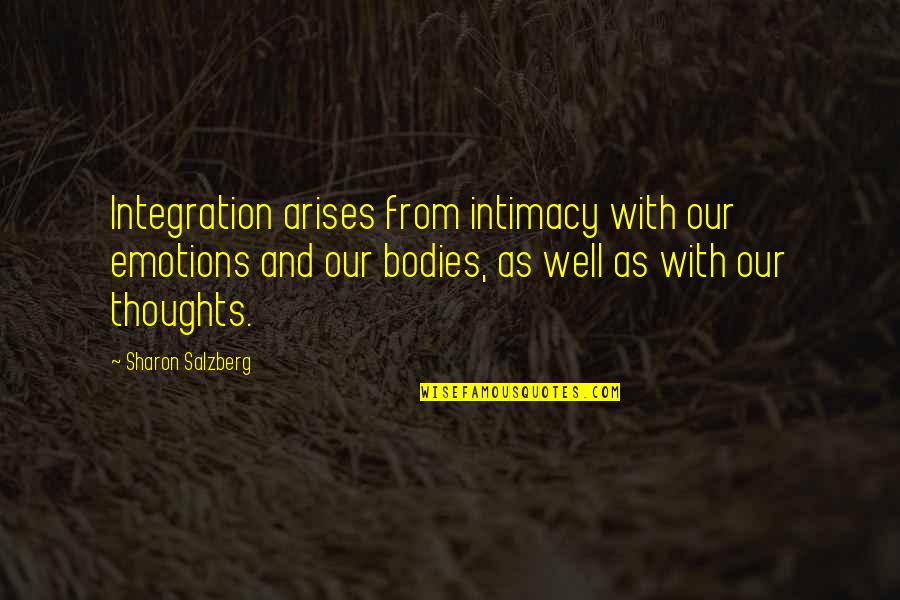 Bodies As Bodies Quotes By Sharon Salzberg: Integration arises from intimacy with our emotions and Bodies As Bodies Quotes By Sharon Salzberg: Integration arises from intimacy with our emotions and