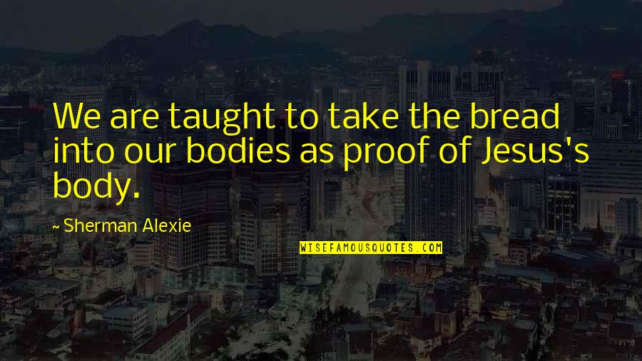 Bodies As Bodies Quotes By Sherman Alexie: We are taught to take the bread into