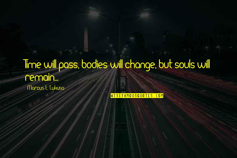 Bodies But Quotes By Marcus L. Lukusa: Time will pass, bodies will change, but souls