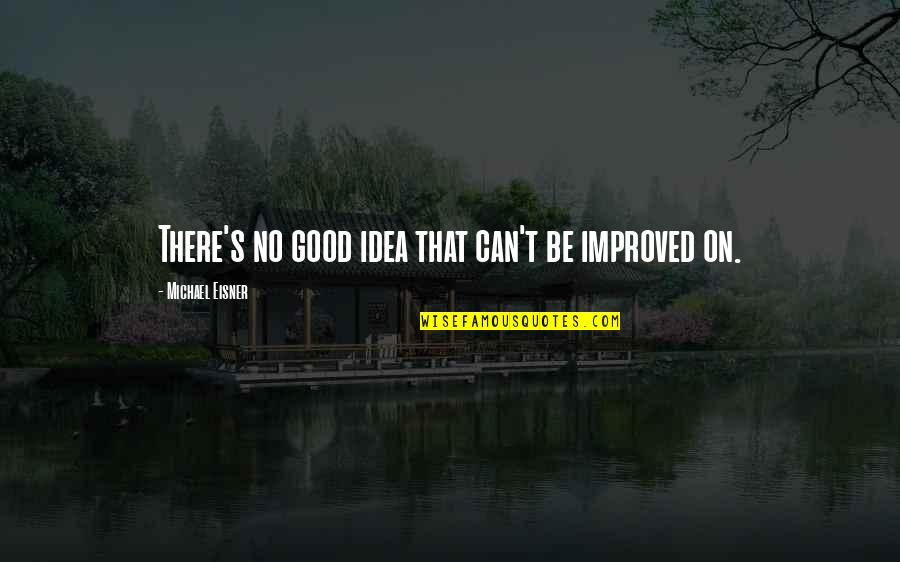 Bod's Quotes By Michael Eisner: There's no good idea that can't be improved Bod's Quotes By Michael Eisner: There's no good idea that can't be improved
