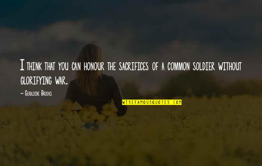 Body Altering Quotes By Geraldine Brooks: I think that you can honour the sacrifices Body Altering Quotes By Geraldine Brooks: I think that you can honour the sacrifices