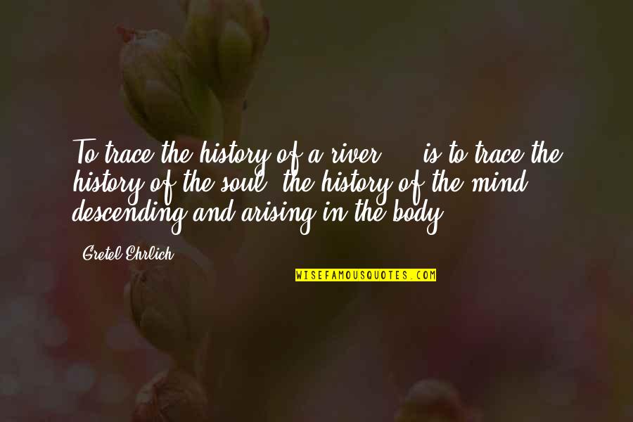 Body And Mind Quotes By Gretel Ehrlich: To trace the history of a river ...