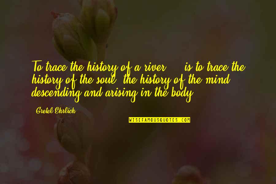 Body And Soul Quotes By Gretel Ehrlich: To trace the history of a river ...