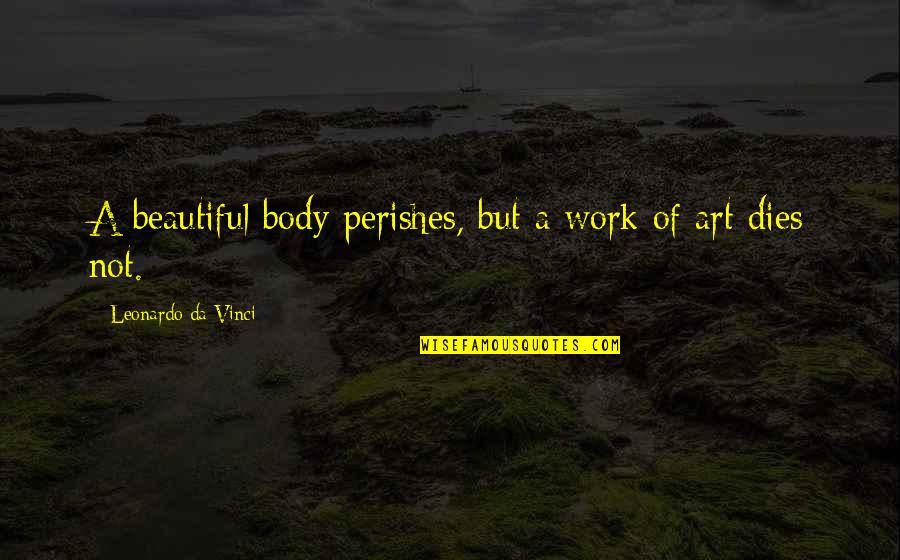 Body Art Quotes By Leonardo Da Vinci: A beautiful body perishes, but a work of