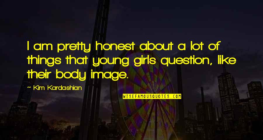 Body Image Quotes By Kim Kardashian: I am pretty honest about a lot of