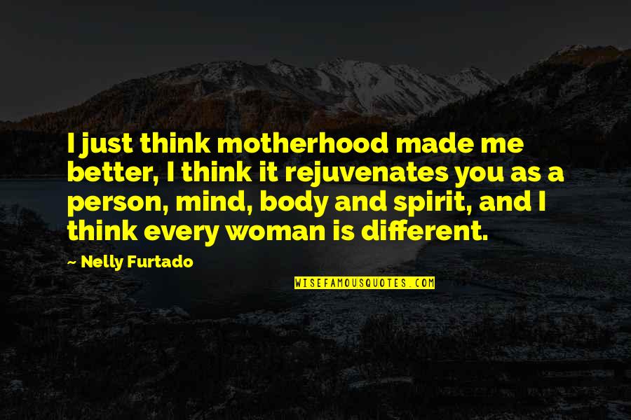 Body Mind Spirit Quotes By Nelly Furtado: I just think motherhood made me better, I