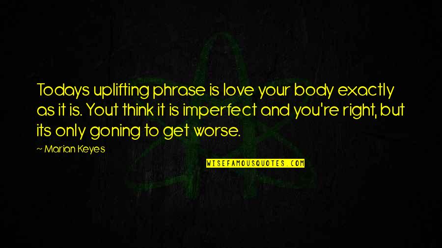 Body Only Quotes By Marian Keyes: Todays uplifting phrase is love your body exactly