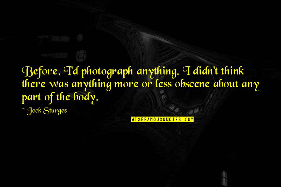 Body Part Quotes By Jock Sturges: Before, I'd photograph anything. I didn't think there