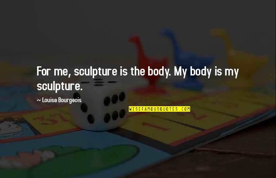 Body Sculpture Quotes By Louise Bourgeois: For me, sculpture is the body. My body