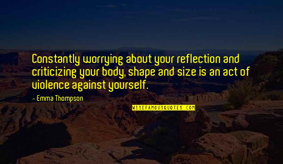 Body Shape Quotes By Emma Thompson: Constantly worrying about your reflection and criticizing your