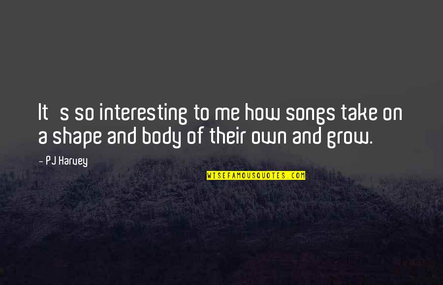 Body Shape Quotes By PJ Harvey: It's so interesting to me how songs take