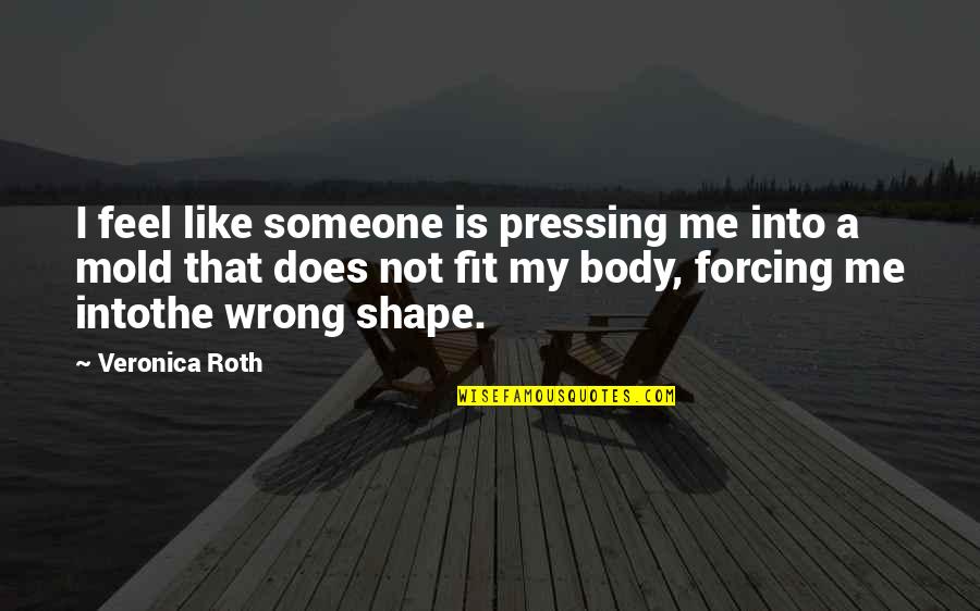 Body Shape Quotes By Veronica Roth: I feel like someone is pressing me into