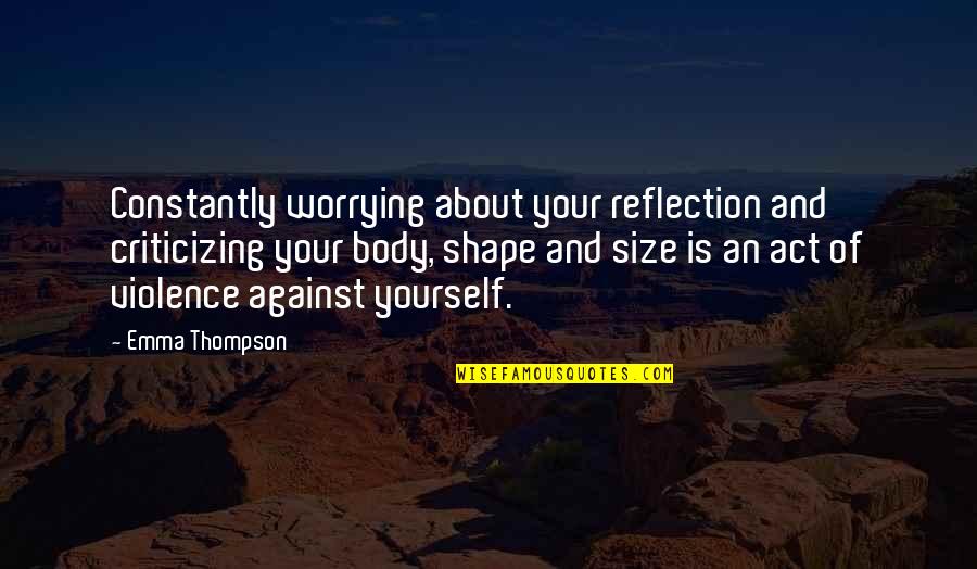 Body Shapes Quotes By Emma Thompson: Constantly worrying about your reflection and criticizing your