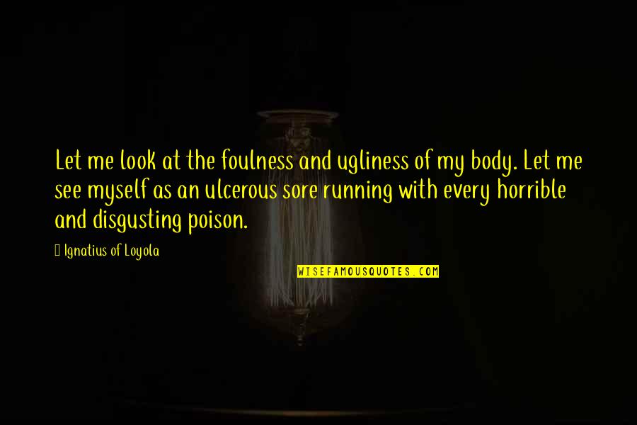 Body Sore Quotes By Ignatius Of Loyola: Let me look at the foulness and ugliness