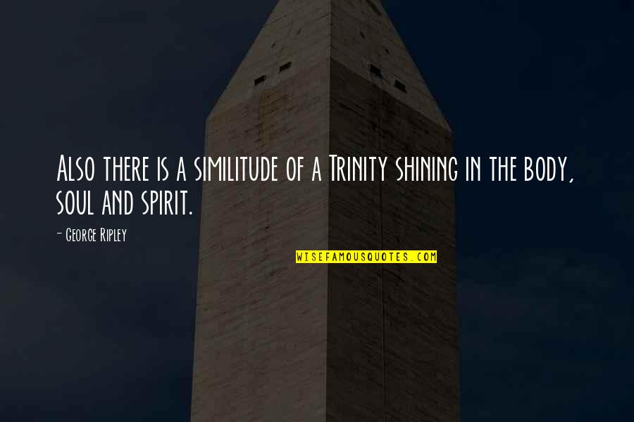 Body Soul And Spirit Quotes By George Ripley: Also there is a similitude of a Trinity