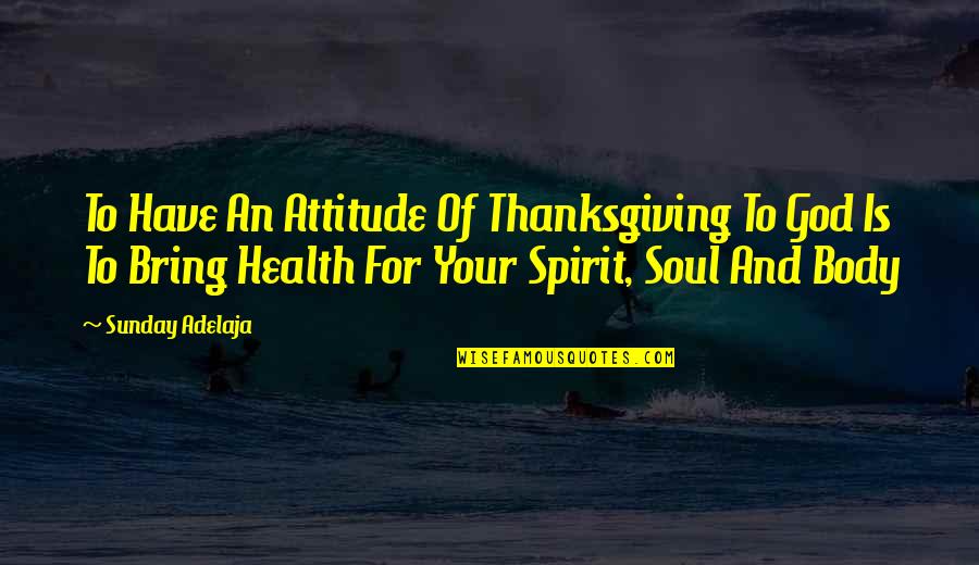 Body Soul And Spirit Quotes By Sunday Adelaja: To Have An Attitude Of Thanksgiving To God