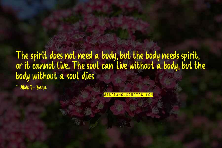Body Without Soul Quotes By Abdu'l- Baha: The spirit does not need a body, but Body Without Soul Quotes By Abdu'l- Baha: The spirit does not need a body, but