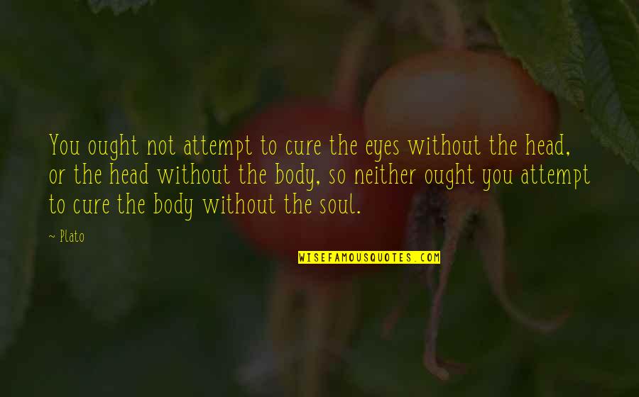 Body Without Soul Quotes By Plato: You ought not attempt to cure the eyes Body Without Soul Quotes By Plato: You ought not attempt to cure the eyes
