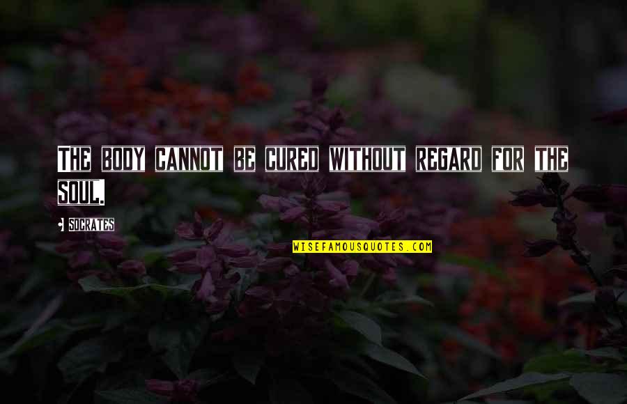 Body Without Soul Quotes By Socrates: The body cannot be cured without regard for