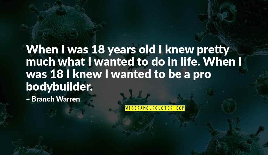 Bodybuilder Life Quotes By Branch Warren: When I was 18 years old I knew