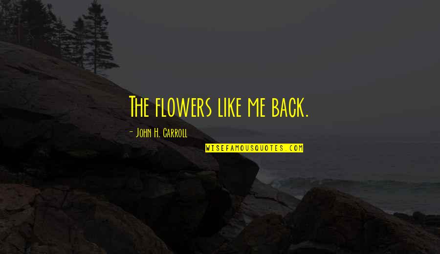 Bodyhood Quotes By John H. Carroll: The flowers like me back.