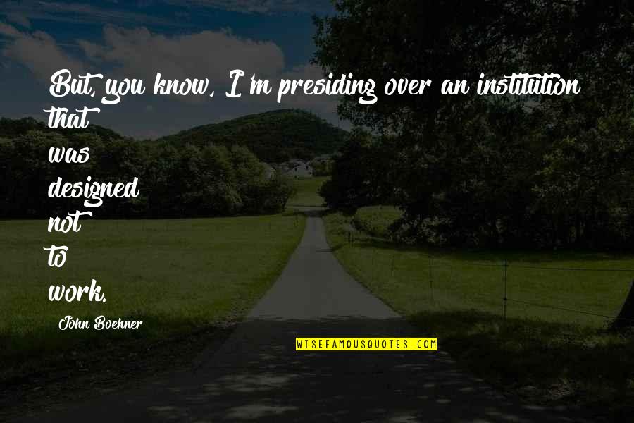 Boehner Quotes By John Boehner: But, you know, I'm presiding over an institution