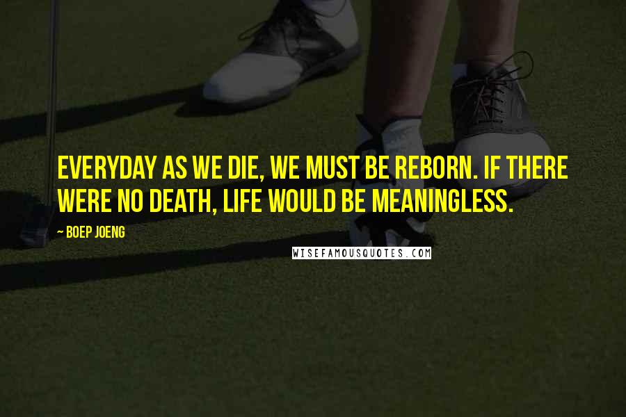 Boep Joeng quotes: Everyday as we die, we must be reborn. If there were no death, life would be meaningless.