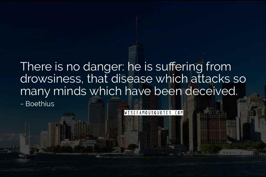 Boethius quotes: There is no danger: he is suffering from drowsiness, that disease which attacks so many minds which have been deceived.