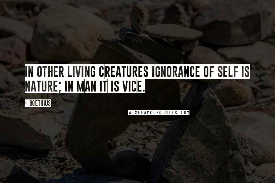 Boethius quotes: In other living creatures ignorance of self is nature; in man it is vice.