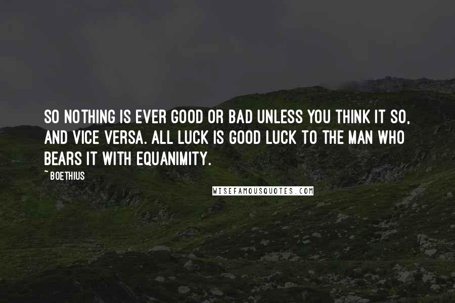 Boethius quotes: So nothing is ever good or bad unless you think it so, and vice versa. All luck is good luck to the man who bears it with equanimity.