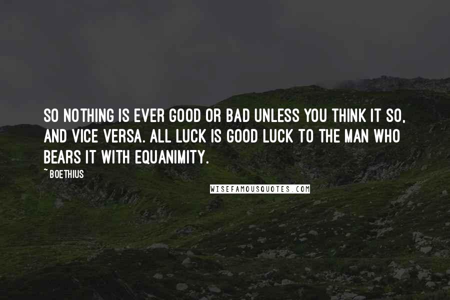 Boethius quotes: So nothing is ever good or bad unless you think it so, and vice versa. All luck is good luck to the man who bears it with equanimity. Boethius quotes: So nothing is ever good or bad unless you think it so, and vice versa. All luck is good luck to the man who bears it with equanimity.