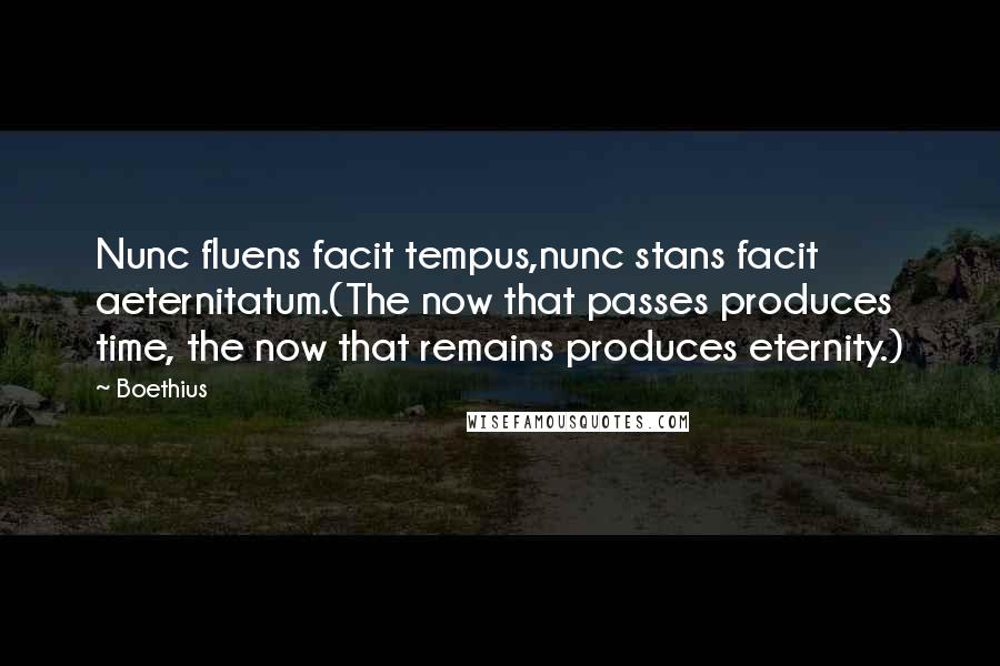 Boethius quotes: Nunc fluens facit tempus,nunc stans facit aeternitatum.(The now that passes produces time, the now that remains produces eternity.) Boethius quotes: Nunc fluens facit tempus,nunc stans facit aeternitatum.(The now that passes produces time, the now that remains produces eternity.)