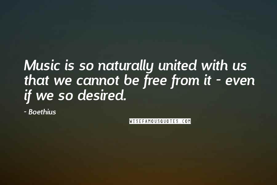 Boethius quotes: Music is so naturally united with us that we cannot be free from it - even if we so desired.