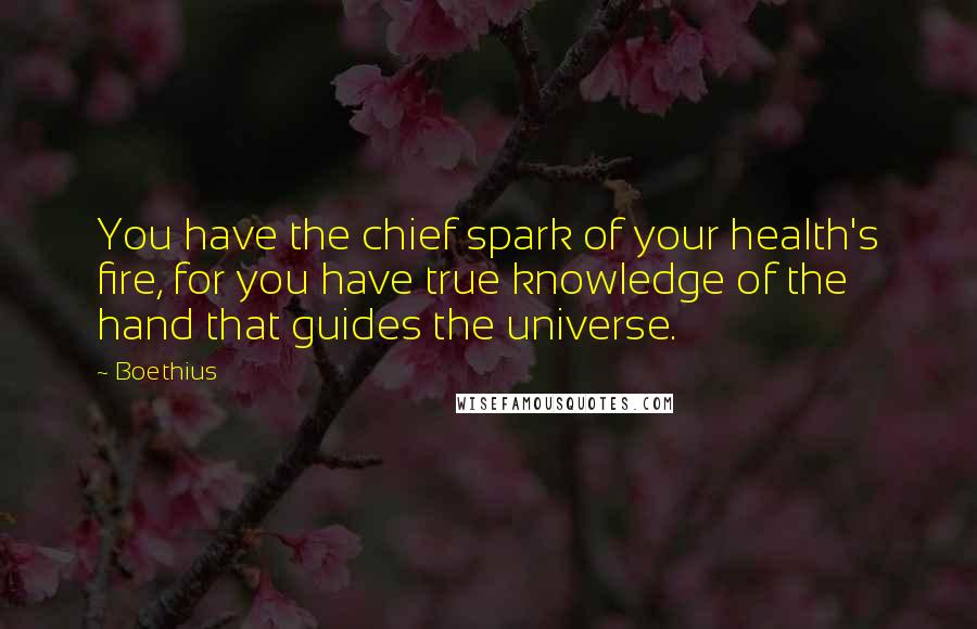 Boethius quotes: You have the chief spark of your health's fire, for you have true knowledge of the hand that guides the universe. Boethius quotes: You have the chief spark of your health's fire, for you have true knowledge of the hand that guides the universe.