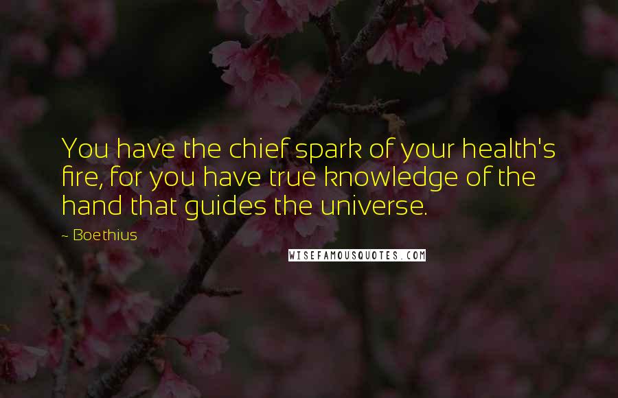 Boethius quotes: You have the chief spark of your health's fire, for you have true knowledge of the hand that guides the universe.