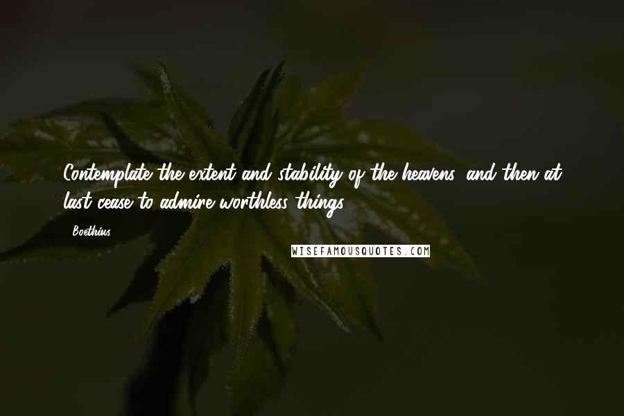Boethius quotes: Contemplate the extent and stability of the heavens, and then at last cease to admire worthless things. Boethius quotes: Contemplate the extent and stability of the heavens, and then at last cease to admire worthless things.