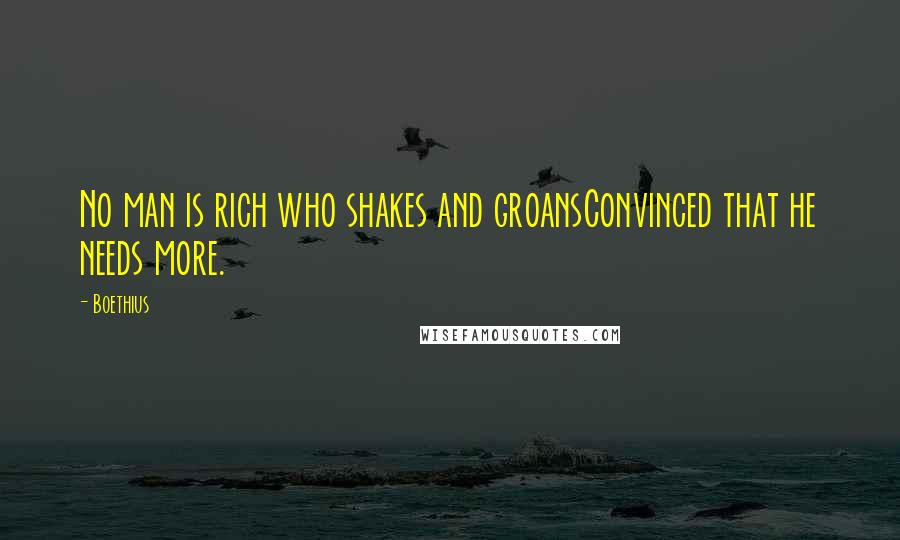 Boethius quotes: No man is rich who shakes and groansConvinced that he needs more.