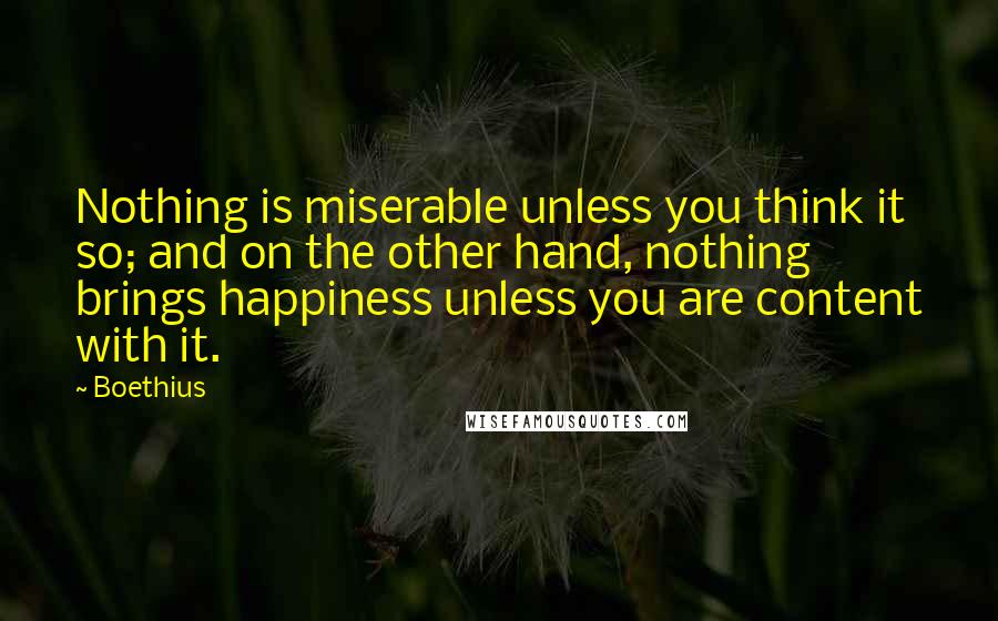 Boethius quotes: Nothing is miserable unless you think it so; and on the other hand, nothing brings happiness unless you are content with it. Boethius quotes: Nothing is miserable unless you think it so; and on the other hand, nothing brings happiness unless you are content with it.