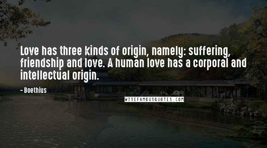 Boethius quotes: Love has three kinds of origin, namely: suffering, friendship and love. A human love has a corporal and intellectual origin.