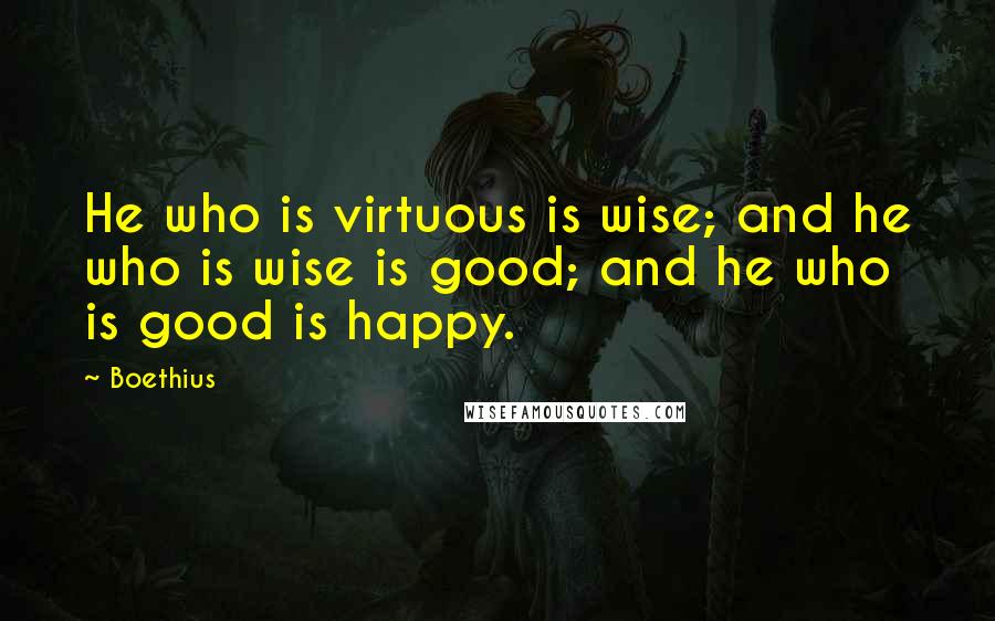 Boethius quotes: He who is virtuous is wise; and he who is wise is good; and he who is good is happy.