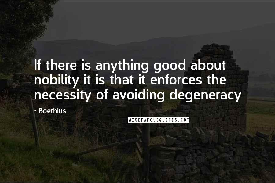Boethius quotes: If there is anything good about nobility it is that it enforces the necessity of avoiding degeneracy Boethius quotes: If there is anything good about nobility it is that it enforces the necessity of avoiding degeneracy