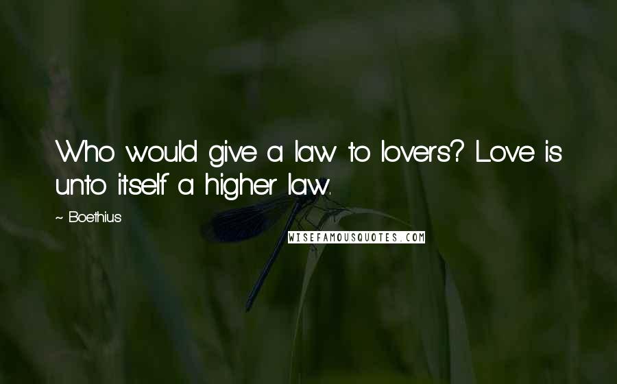 Boethius quotes: Who would give a law to lovers? Love is unto itself a higher law.