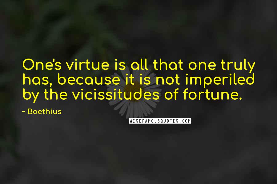 Boethius quotes: One's virtue is all that one truly has, because it is not imperiled by the vicissitudes of fortune.