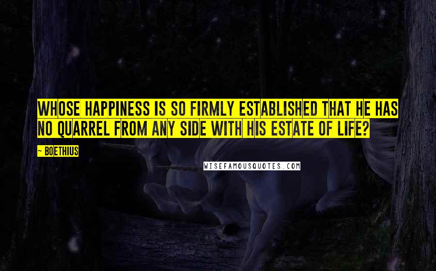 Boethius quotes: Whose happiness is so firmly established that he has no quarrel from any side with his estate of life?