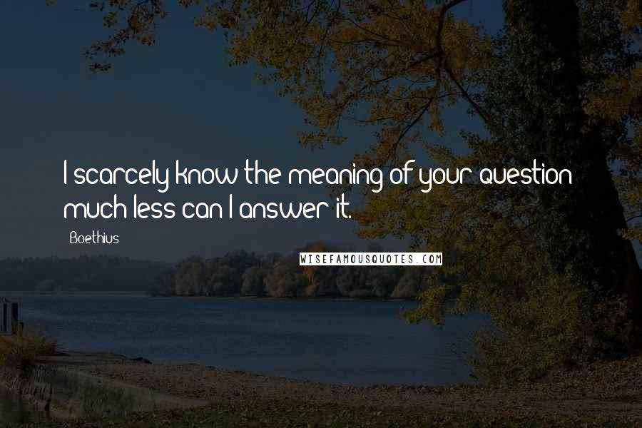 Boethius quotes: I scarcely know the meaning of your question; much less can I answer it.